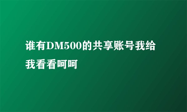 谁有DM500的共享账号我给我看看呵呵