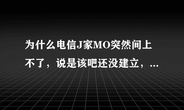 为什么电信J家MO突然间上不了，说是该吧还没建立，怎么回事啊？