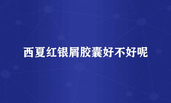 西夏红银屑胶囊好不好呢