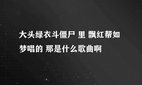 大头绿衣斗僵尸 里 飘红帮如梦唱的 那是什么歌曲啊