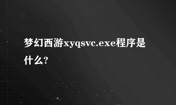 梦幻西游xyqsvc.exe程序是什么?