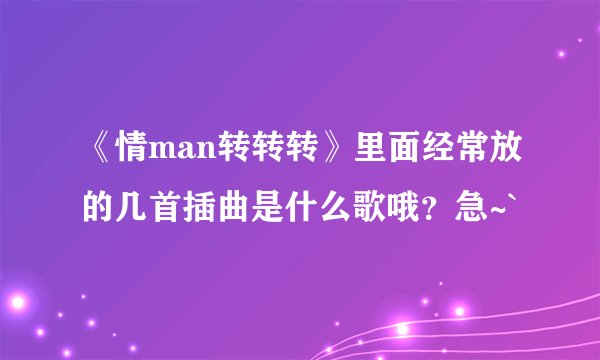 《情man转转转》里面经常放的几首插曲是什么歌哦？急~`