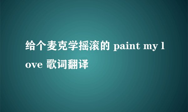 给个麦克学摇滚的 paint my love 歌词翻译