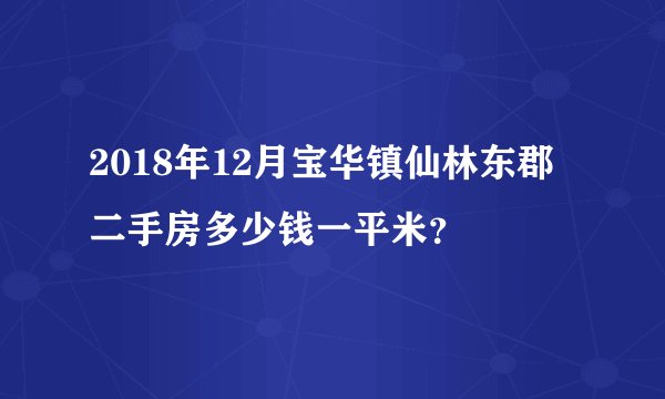 2018年12月宝华镇仙林东郡二手房多少钱一平米？