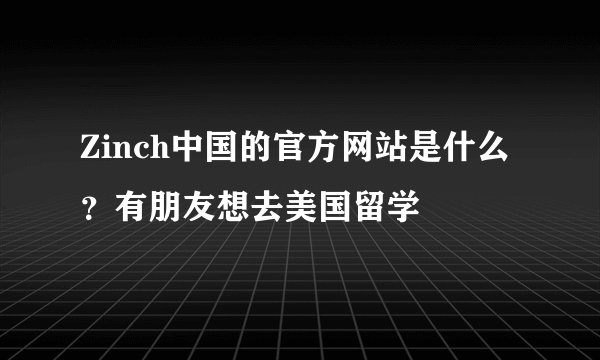 Zinch中国的官方网站是什么？有朋友想去美国留学