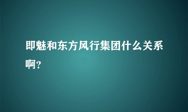 即魅和东方风行集团什么关系啊？