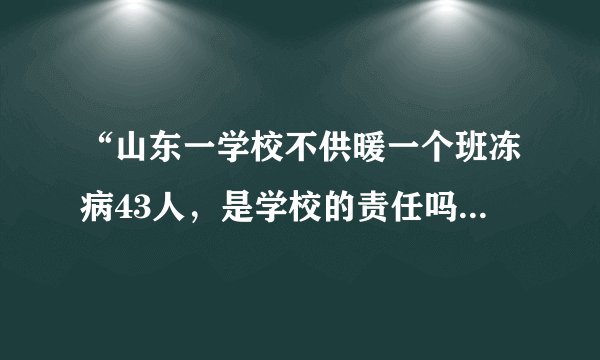 “山东一学校不供暖一个班冻病43人，是学校的责任吗？”这事你怎么看？