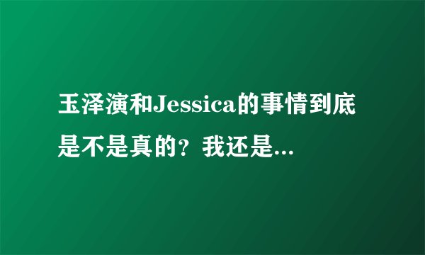 玉泽演和Jessica的事情到底是不是真的？我还是比较支持玉泽演和允儿！?