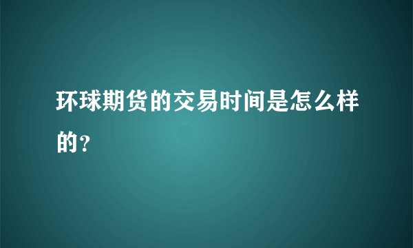 环球期货的交易时间是怎么样的？