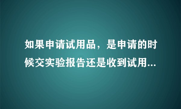 如果申请试用品，是申请的时候交实验报告还是收到试用品时再交实验报告呢