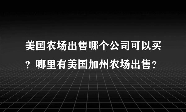 美国农场出售哪个公司可以买？哪里有美国加州农场出售？