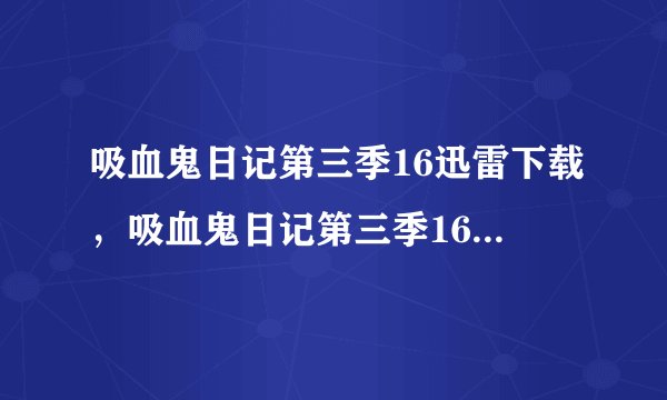 吸血鬼日记第三季16迅雷下载，吸血鬼日记第三季16集什么时候更新