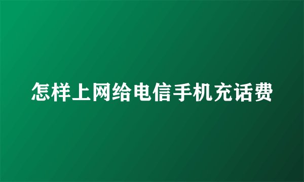 怎样上网给电信手机充话费