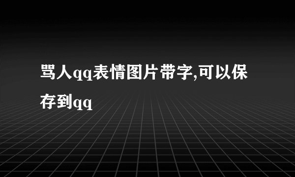 骂人qq表情图片带字,可以保存到qq
