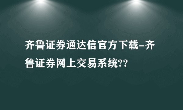 齐鲁证券通达信官方下载-齐鲁证券网上交易系统??