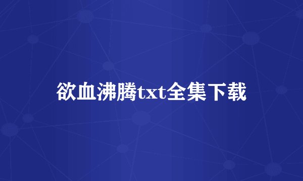 欲血沸腾txt全集下载