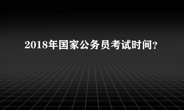 2018年国家公务员考试时间？