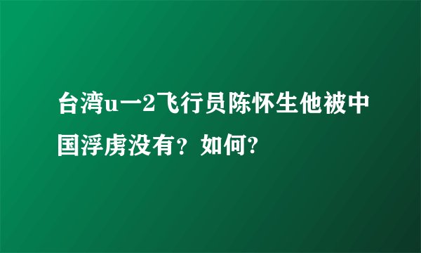 台湾u一2飞行员陈怀生他被中国浮虏没有？如何?