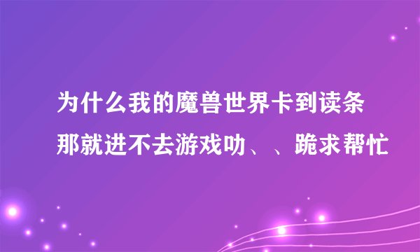 为什么我的魔兽世界卡到读条那就进不去游戏叻、、跪求帮忙