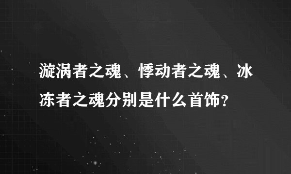 漩涡者之魂、悸动者之魂、冰冻者之魂分别是什么首饰？