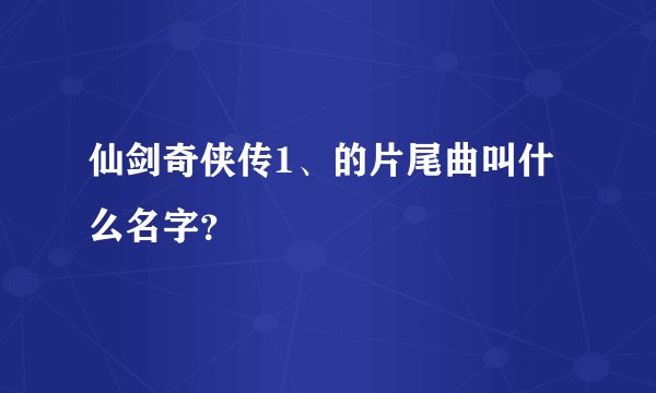 仙剑奇侠传1、的片尾曲叫什么名字？