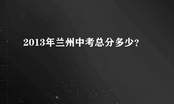 2013年兰州中考总分多少？