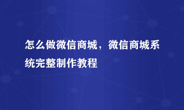 怎么做微信商城，微信商城系统完整制作教程