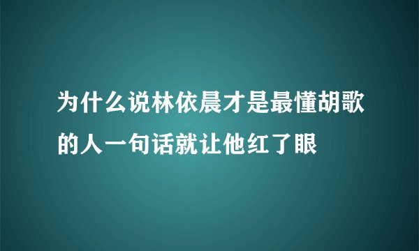 为什么说林依晨才是最懂胡歌的人一句话就让他红了眼