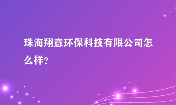 珠海翔意环保科技有限公司怎么样?