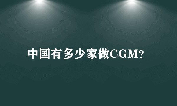 中国有多少家做CGM？