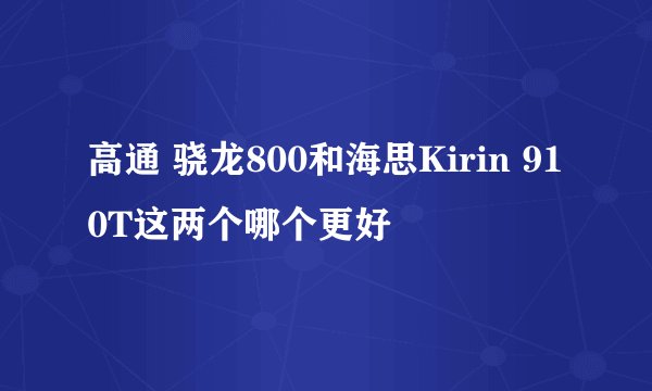 高通 骁龙800和海思Kirin 910T这两个哪个更好