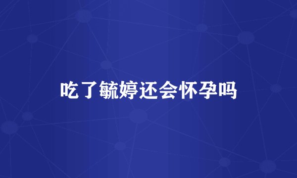 吃了毓婷还会怀孕吗