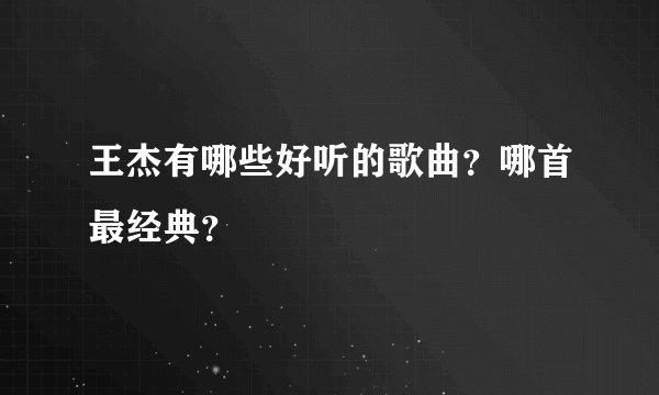 王杰有哪些好听的歌曲？哪首最经典？