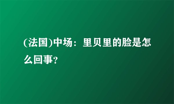 (法国)中场：里贝里的脸是怎么回事？
