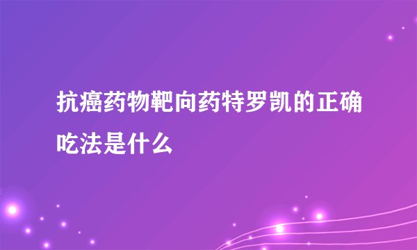 抗癌药物靶向药特罗凯的正确吃法是什么