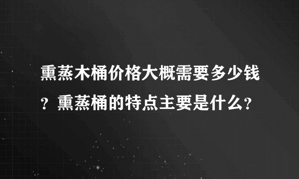 熏蒸木桶价格大概需要多少钱?熏蒸桶的特点主要是什么?