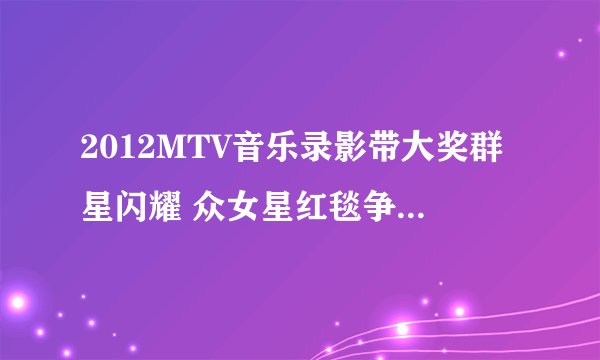 2012MTV音乐录影带大奖群星闪耀 众女星红毯争艳（组图）