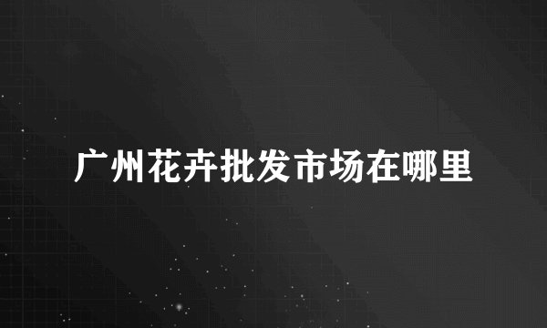 广州花卉批发市场在哪里