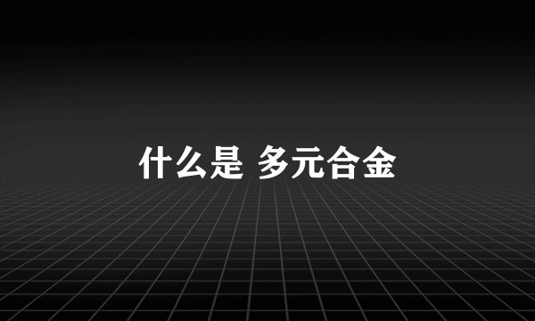 什么是 多元合金