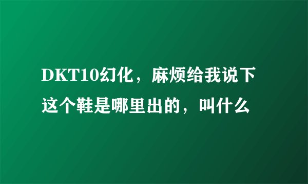 DKT10幻化，麻烦给我说下这个鞋是哪里出的，叫什么