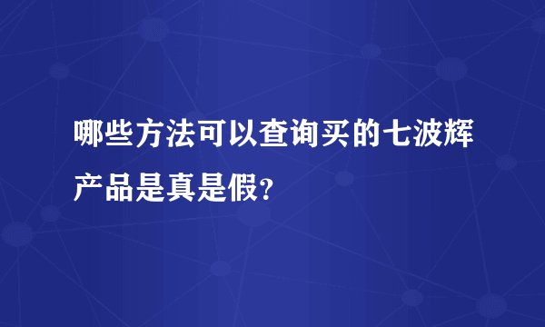 哪些方法可以查询买的七波辉产品是真是假？