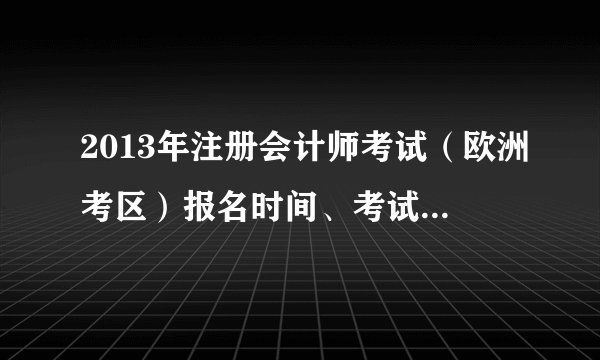 2013年注册会计师考试（欧洲考区）报名时间、考试时间公布