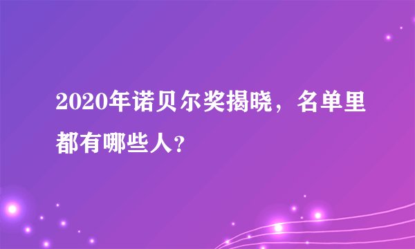 2020年诺贝尔奖揭晓，名单里都有哪些人？