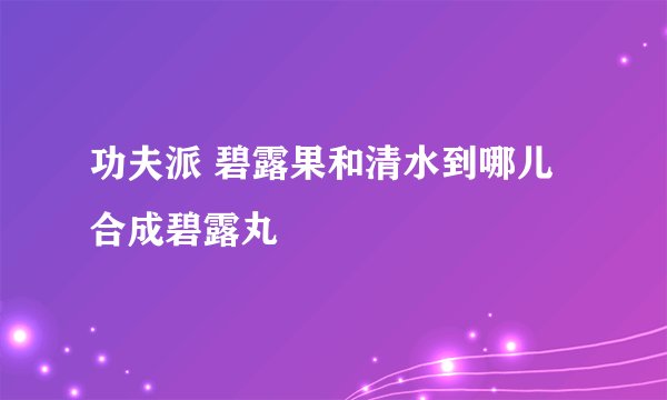 功夫派 碧露果和清水到哪儿合成碧露丸