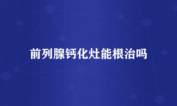 前列腺钙化灶能根治吗