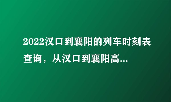 2022汉口到襄阳的列车时刻表查询，从汉口到襄阳高铁火车最新消息