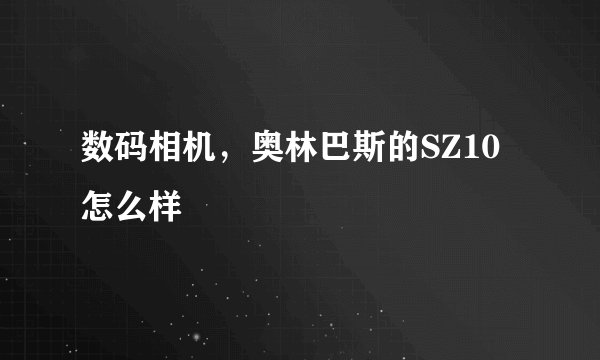 数码相机，奥林巴斯的SZ10怎么样