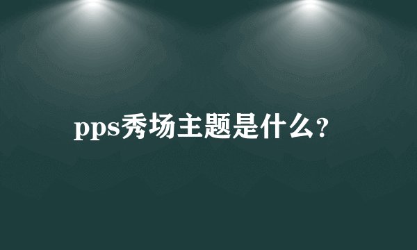 pps秀场主题是什么?