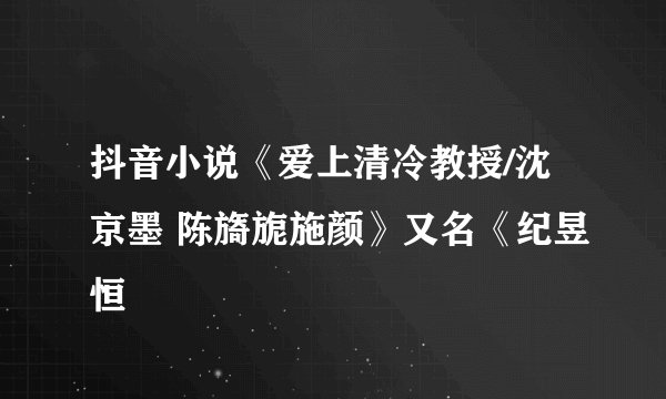 抖音小说《爱上清冷教授/沈京墨 陈旖旎施颜》又名《纪昱恒