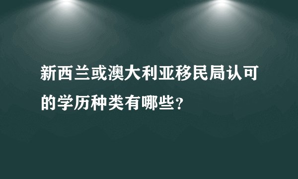 新西兰或澳大利亚移民局认可的学历种类有哪些?